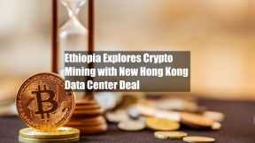 Ethiopia Explores Crypto Mining with New Hong Kong Data Center Deal